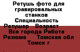 Ретушь фото для гравировальных станков › Специальность ­ Ретушер › Возраст ­ 40 - Все города Работа » Резюме   . Томская обл.,Томск г.